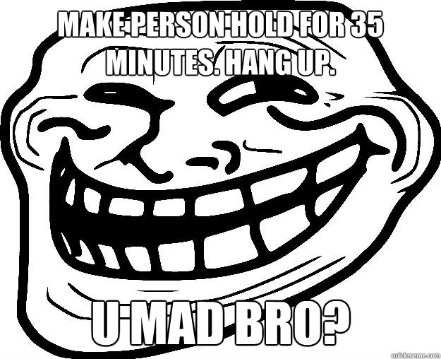 MAKE PERSON HOLD FOR 35 MINUTES. HANG UP. U MAD BRO? - MAKE PERSON HOLD FOR 35 MINUTES. HANG UP. U MAD BRO?  Trollface