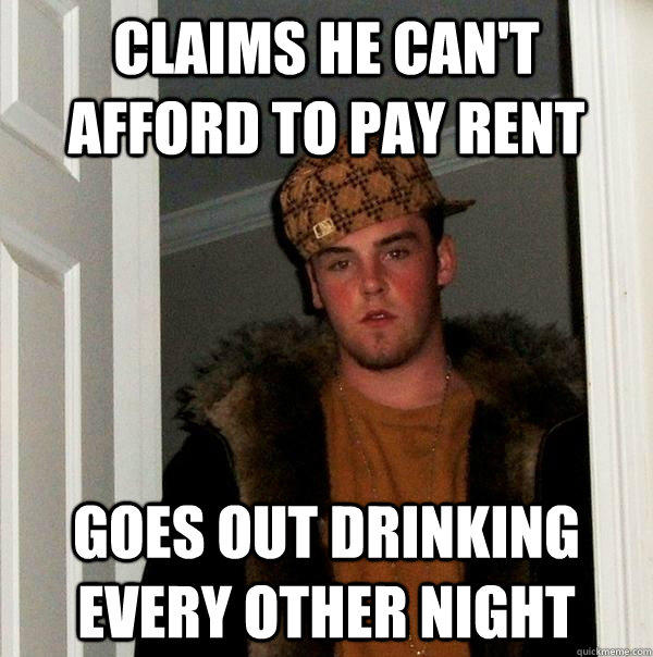 claims he can't afford to pay rent goes out drinking every other night  