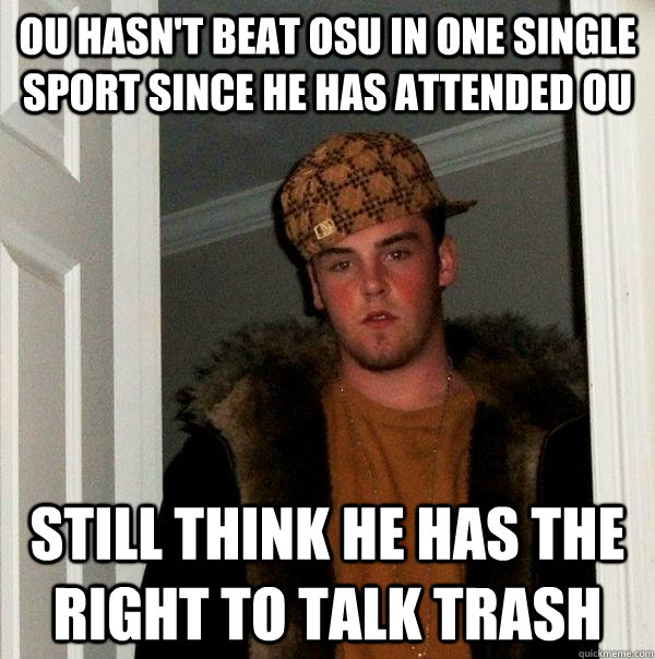 OU hasn't beat osu in one single sport since he has attended ou still think he has the right to talk trash - OU hasn't beat osu in one single sport since he has attended ou still think he has the right to talk trash  Scumbag Steve