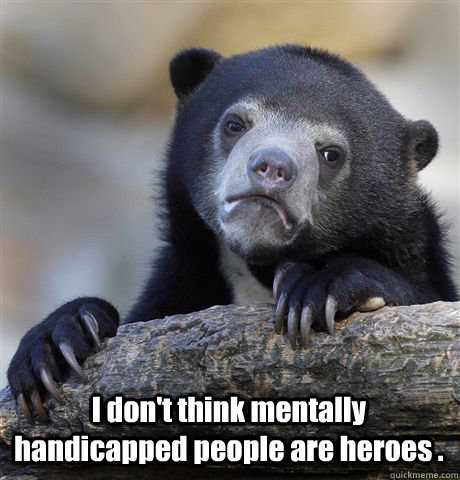  I don't think mentally handicapped people are heroes .   Confession Bear