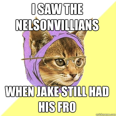 I saw the Nelsonvillians When Jake still had his fro  Hipster Kitty