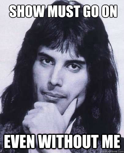  show must go on even without me  Good Guy Freddie Mercury