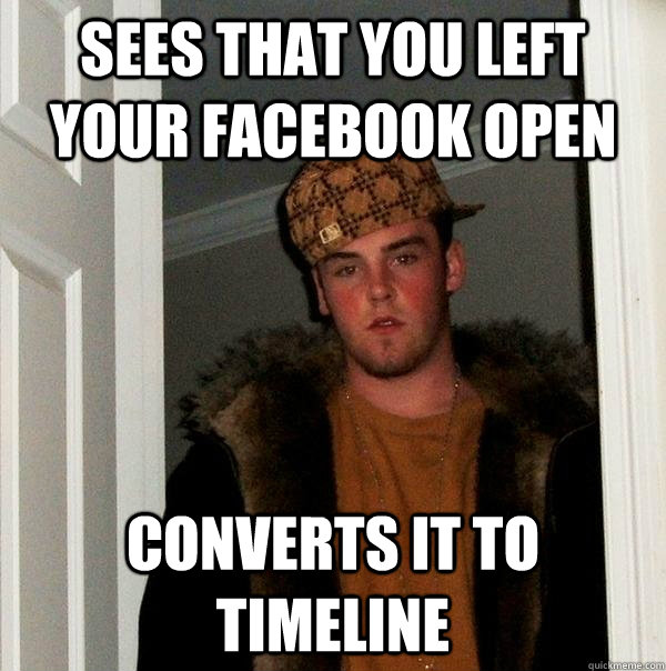 Sees that you left your facebook open Converts it to timeline - Sees that you left your facebook open Converts it to timeline  Scumbag Steve