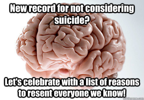 New record for not considering suicide? Let's celebrate with a list of reasons to resent everyone we know!   Scumbag Brain