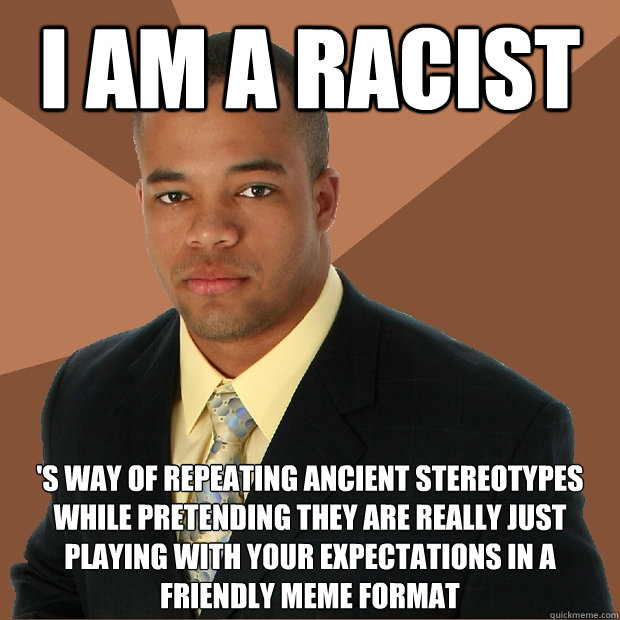 I am a racist 's way of repeating ancient stereotypes while pretending they are really just playing with your expectations in a friendly meme format  Successful Black Man