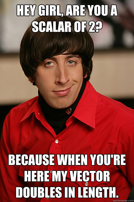 Hey girl, are you a scalar of 2? Because when you're here my vector doubles in length.  Pickup Line Scientist