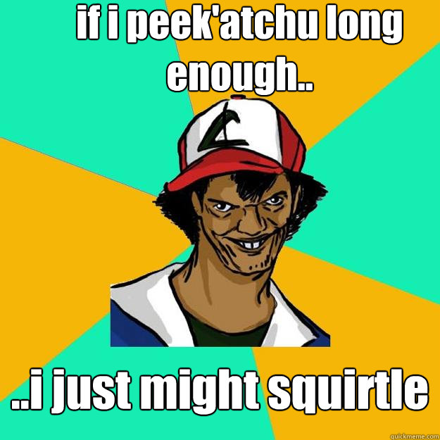 if i peek'atchu long enough.. ..i just might squirtle  Ash Pedreiro