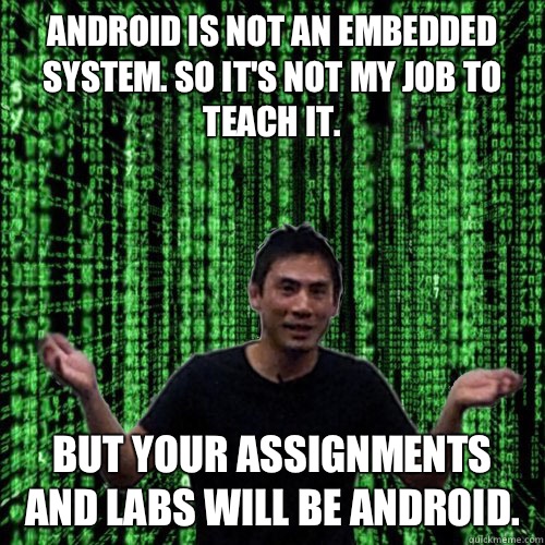 Android is not an embedded system. So it's not my job to teach it. But your assignments and labs will be android.  Lam MEME