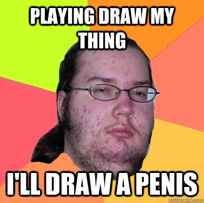 Playing Draw my thing I'll draw a penis  Butthurt Dweller