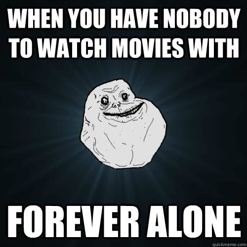 When you have nobody to watch movies with Forever Alone  Forever Alone