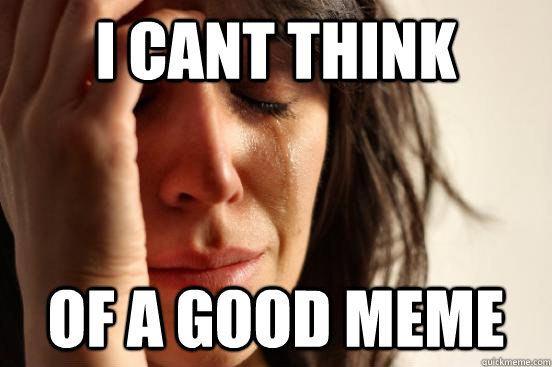 i cant think of a good meme - i cant think of a good meme  First World Problems