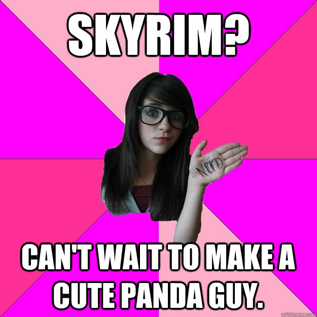 Skyrim? Can't wait to make a cute panda guy.  Idiot Nerd Girl