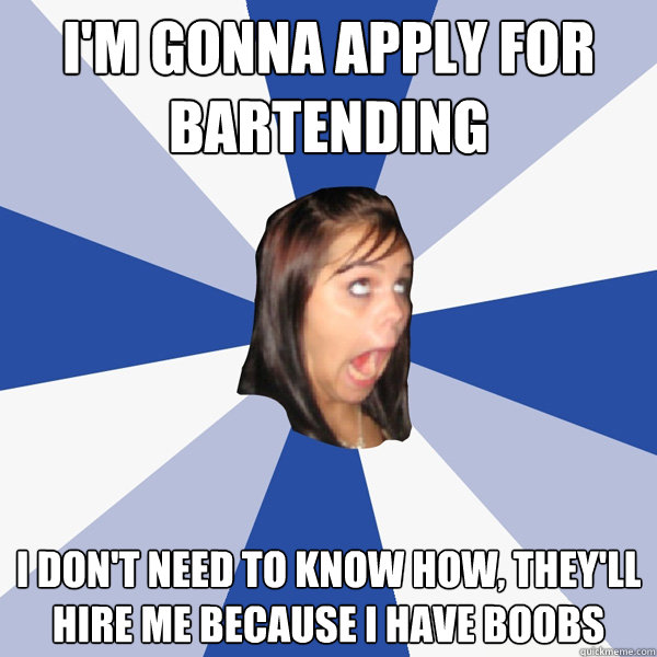 I'm gonna apply for bartending I don't need to know how, they'll hire me because I have boobs  Annoying Facebook Girl