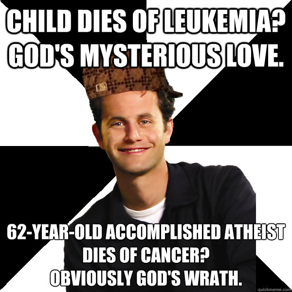 Child Dies of leukemia? God's mysterious love. 62-year-old accomplished atheist dies of cancer? 
obviously God's Wrath.   Scumbag Christian