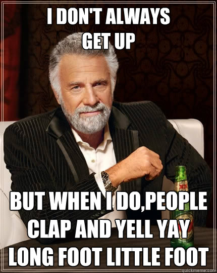 i don't always
get up  but when i do,People clap and yell yay long foot little foot  The Most Interesting Man In The World