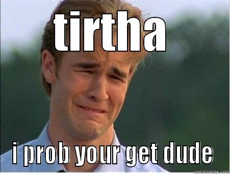 sorry too high  - TIRTHA I PROB YOUR GET DUDE 1990s Problems