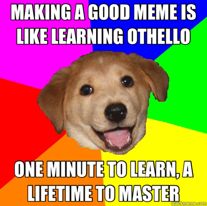 MAKING A GOOD MEME IS LIKE LEARNING OTHELLO ONE MINUTE TO LEARN, A LIFETIME TO MASTER  Advice Dog