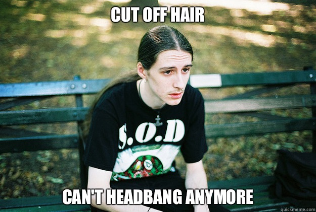 Cut off hair Can't headbang anymore  First World Metal Problems