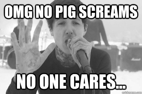 OMG NO PIG SCREAMS No one cares...  