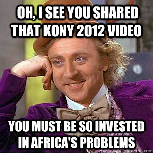  oh, i see you shared that kony 2012 video you must be so invested in africa's problems  Condescending Wonka