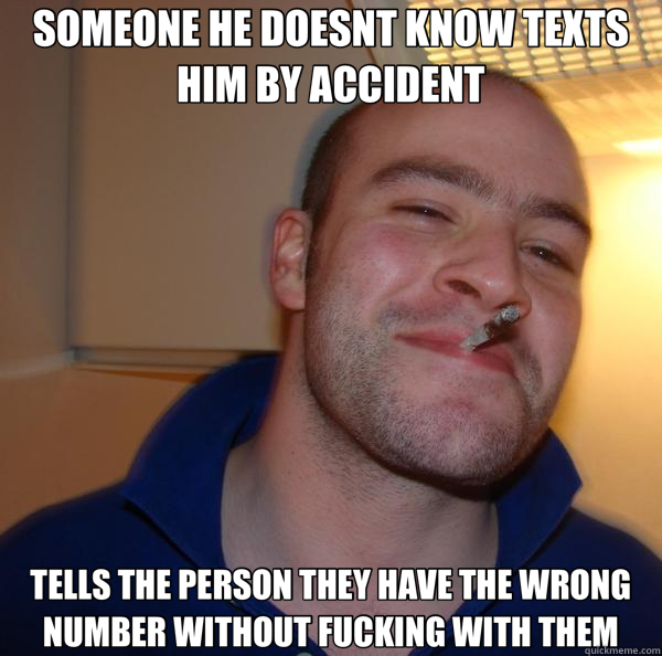 SOMEONE HE DOESNT KNOW TEXTS HIM BY ACCIDENT TELLS THE PERSON THEY HAVE THE WRONG NUMBER WITHOUT FUCKING WITH THEM  Good Guy Greg 