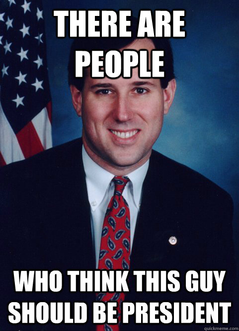 There are people who think this guy should be president - There are people who think this guy should be president  Scumbag Santorum
