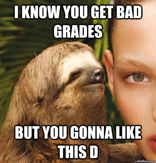 I know you get bad grades  But you gonna like this d  rape sloth