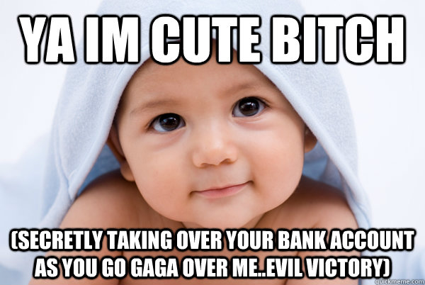 ya im cute bitch (secretly taking over your bank account as you go gaga over me..EVIL VICTORY)  