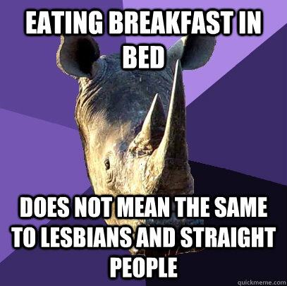 Eating breakfast in bed Does not mean the same to lesbians and straight people  Sexually Oblivious Rhino