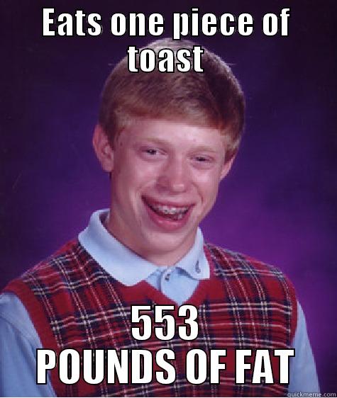 EATS ONE PIECE OF TOAST 553 POUNDS OF FAT Bad Luck Brian