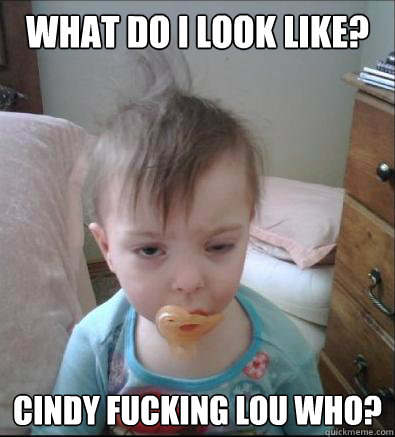 What do i look like? Cindy fucking Lou who?  Party Toddler