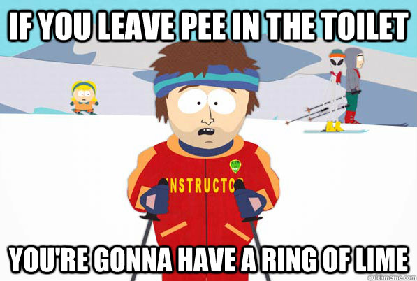 If you leave pee in the toilet You're gonna have a ring of lime  South Park Youre Gonna Have a Bad Time