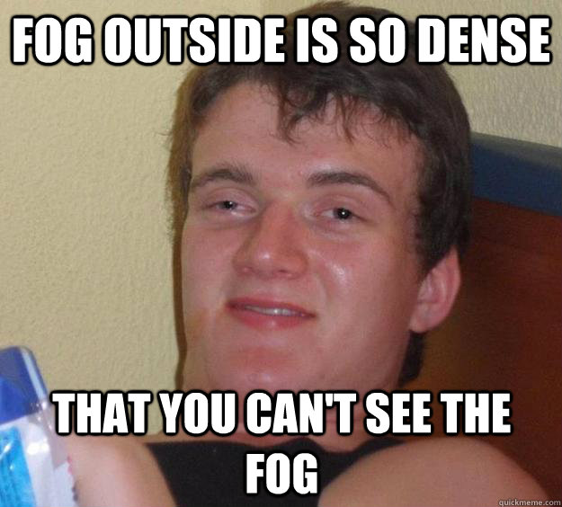 fog outside is so dense that you can't see the fog - fog outside is so dense that you can't see the fog  10 Guy