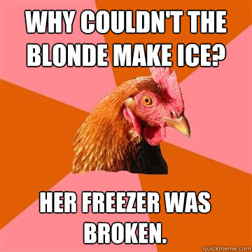 Why couldn't the blonde make ice? Her freezer was broken.  Anti-Joke Chicken