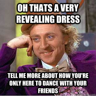 oh thats a very revealing dress Tell me more about how you're only here to dance with your friends  Condescending Wonka