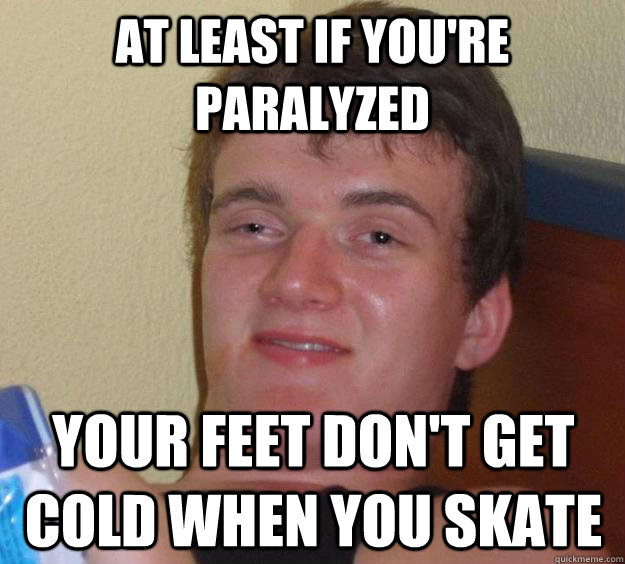 At least if you're paralyzed your feet don't get cold when you skate  10 Guy