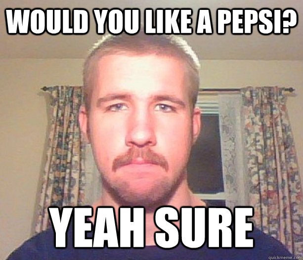 would you like a pepsi? yeah sure  Normal guy