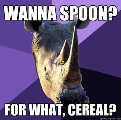 wanna spoon? for what, cereal?  