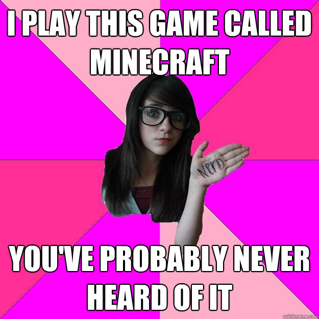 i play this game called minecraft you've probably never heard of it  Idiot Nerd Girl