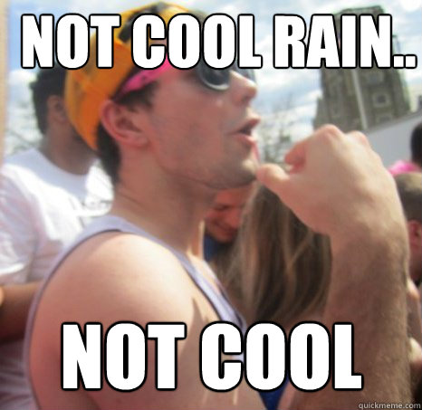 not cool rain.. not cool - not cool rain.. not cool  Frat Bro Dan