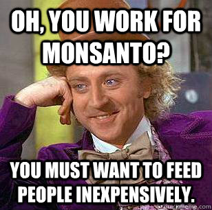 Oh, you work for Monsanto? You must want to feed people inexpensively.   - Oh, you work for Monsanto? You must want to feed people inexpensively.    Condescending Wonka