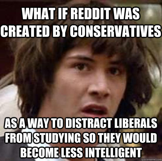 what if reddit was created by conservatives  as a way to distract liberals from studying so they would become less intelligent  conspiracy keanu