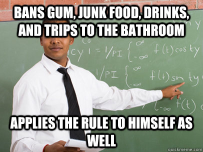 Bans gum, junk food, drinks, and trips to the bathroom Applies the rule to himself as well  Good Guy Teacher