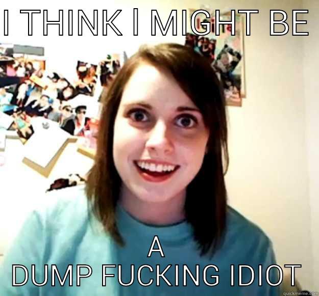 I THINK L MIGHT BE  A DUMP FUCKING IDIOT Overly Attached Girlfriend