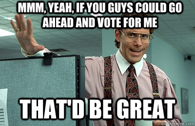 Mmm, yeah, if you guys could go ahead and vote for me that'd be great  Office Space