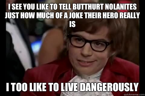 I see you like to tell butthurt Nolanites just how much of a joke their hero really is i too like to live dangerously  Dangerously - Austin Powers