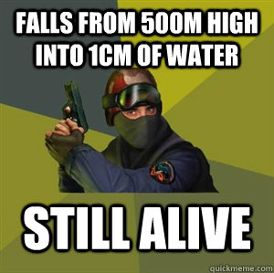 Falls from 500m high into 1cm of water Still alive  Counter Strike