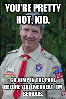 You're pretty hot, kid. Go jump in the pool before you overheat. I'm serious.   Harmless Scout Leader