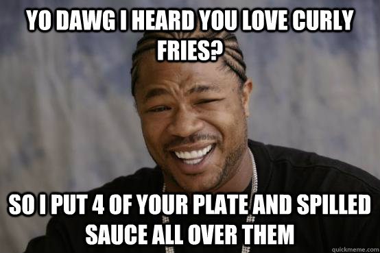 Yo dawg I heard you love curly fries? So I put 4 of your plate and spilled sauce all over them   - Yo dawg I heard you love curly fries? So I put 4 of your plate and spilled sauce all over them    YO DAWG