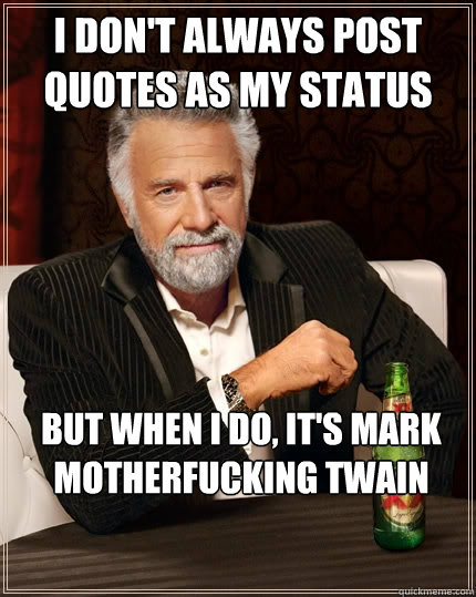 I DON'T ALWAYS POST QUOTES AS MY STATUS BUT WHEN I DO, IT'S MARK MOTHERFUCKING TWAIN  The Most Interesting Man In The World